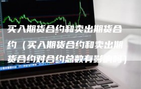 买入期货合约和卖出期货合约（买入期货合约和卖出期货合约对合约总数有影响吗）