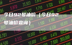 今日92号油价（今日92号油价查询）