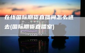 在线国际期货直播间怎么进去(国际期货直播室)