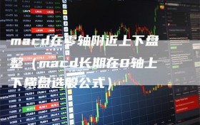 macd在零轴附近上下盘整（macd长期在0轴上下横盘选股公式）