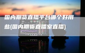 国内期货直播平台哪个好用些(国内期货直播室直播)
