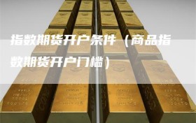 指数期货开户条件（商品指数期货开户门槛）