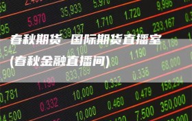 春秋期货 国际期货直播室(春秋金融直播间)