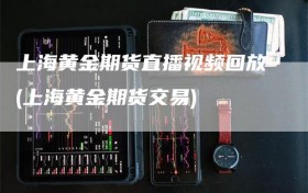 上海黄金期货直播视频回放(上海黄金期货交易)