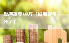 做期货亏10万（做期货亏死了）