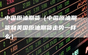 中国原油期货（中国原油期货和美国原油期货走势一样么）