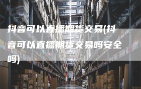 抖音可以直播期货交易(抖音可以直播期货交易吗安全吗)