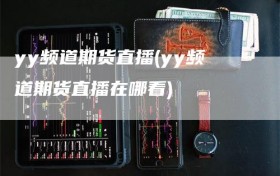 yy频道期货直播(yy频道期货直播在哪看)