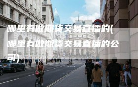 哪里有做期货交易直播的(哪里有做期货交易直播的公司)