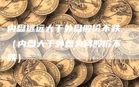 内盘远远大于外盘股价不跌（内盘大于外盘为何股价不跌）