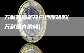 万利直播能开户炒期货吗(万利是真的吗)