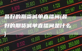 最好的期货喊单直播间(最好的期货喊单直播间是什么)