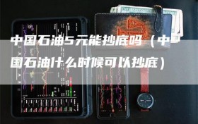 中国石油5元能抄底吗（中国石油什么时候可以抄底）