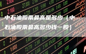 中石油股票最高是多少（中石油股票最高多少钱一股）