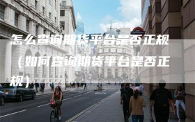 怎么查询期货平台是否正规（如何查询期货平台是否正规）