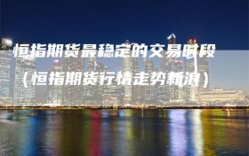 恒指期货最稳定的交易时段（恒指期货行情走势新浪）