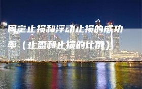 固定止损和浮动止损的成功率（止盈和止损的比例）