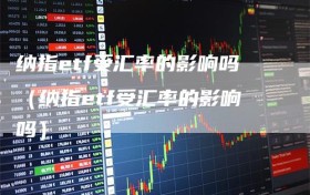 纳指etf受汇率的影响吗（纳指etf受汇率的影响吗）