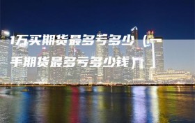 1万买期货最多亏多少（一手期货最多亏多少钱）