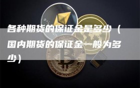 各种期货的保证金是多少（国内期货的保证金一般为多少）