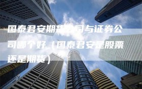 国泰君安期货公司与证券公司哪个好（国泰君安是股票还是期货）