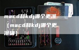 macd和kdj哪个更准（macd和kdj哪个更准确）