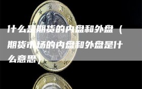 什么是期货的内盘和外盘（期货市场的内盘和外盘是什么意思）