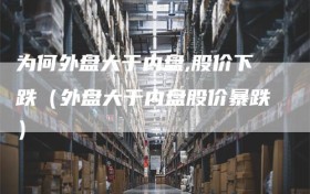 为何外盘大于内盘,股价下跌（外盘大于内盘股价暴跌）