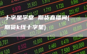 十字星学堂 期货直播间(期货k线十字星)