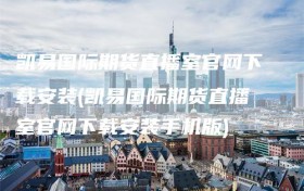 凯易国际期货直播室官网下载安装(凯易国际期货直播室官网下载安装手机版)
