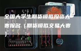 全国大学生期货模拟投资大赛报名（期货模拟交易大赛）