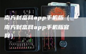 南方财富网app手机版（南方财富网app手机版官网）