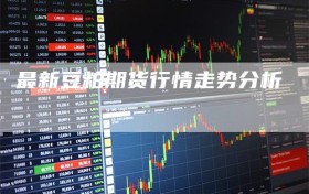 最新豆粕期货行情走势分析
