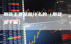 期货主要是做什么的（期货是干嘛）