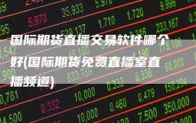 国际期货直播交易软件哪个好(国际期货免费直播室直播频道)