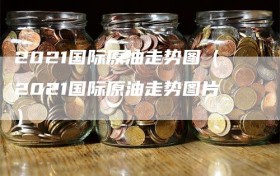 2021国际原油走势图（2021国际原油走势图片）