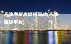 天津期货直播间品牌(天津期货平台)