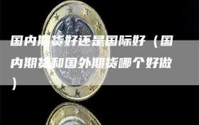 国内期货好还是国际好（国内期货和国外期货哪个好做）