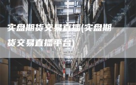 实盘期货交易直播(实盘期货交易直播平台)