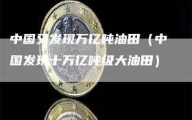 中国又发现万亿吨油田（中国发现十万亿吨级大油田）