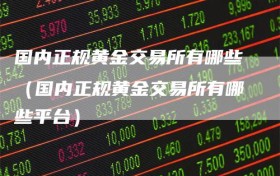 国内正规黄金交易所有哪些（国内正规黄金交易所有哪些平台）