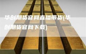 华创期货官网直播带货(华创期货官网下载)