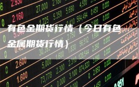 有色金期货行情（今日有色金属期货行情）