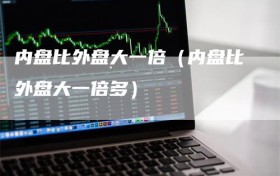 内盘比外盘大一倍（内盘比外盘大一倍多）