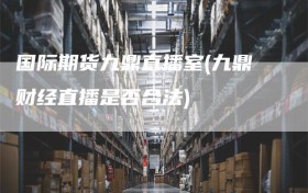 国际期货九鼎直播室(九鼎财经直播是否合法)