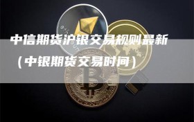 中信期货沪银交易规则最新（中银期货交易时间）