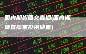 国内期货图文直播(国内期货直播室投资课堂)