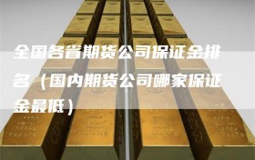 全国各省期货公司保证金排名（国内期货公司哪家保证金最低）