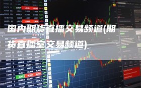 国内期货直播交易频道(期货直播室交易频道)