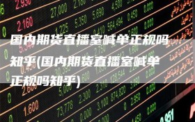 国内期货直播室喊单正规吗知乎(国内期货直播室喊单正规吗知乎)